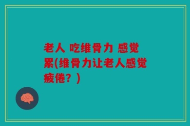 老人 吃维骨力 感觉累(维骨力让老人感觉疲倦？)