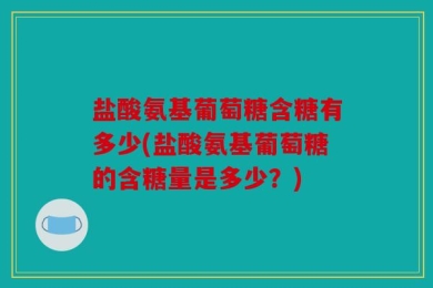 盐酸氨基葡萄糖含糖有多少(盐酸氨基葡萄糖的含糖量是多少？)