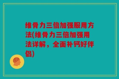 维骨力三倍加强服用方法(维骨力三倍加强用法详解，全面补钙好伴侣)