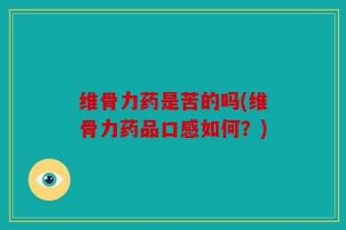 维骨力药是苦的吗(维骨力药品口感如何？)