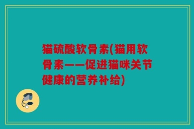 猫硫酸软骨素(猫用软骨素——促进猫咪关节健康的营养补给)