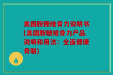 美国胺糖维骨力说明书(美国胺糖维骨力产品说明和用法：全面健康骨骼)
