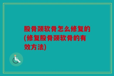 股骨颈软骨怎么修复的(修复股骨颈软骨的有效方法)