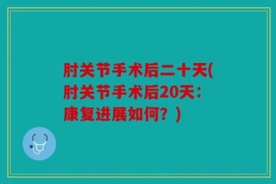 肘关节手术后二十天(肘关节手术后20天：康复进展如何？)