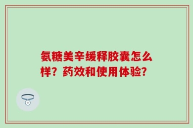氨糖美辛缓释胶囊怎么样？药效和使用体验？