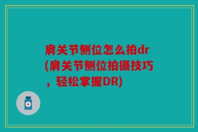 肩关节侧位怎么拍dr(肩关节侧位拍摄技巧，轻松掌握DR)