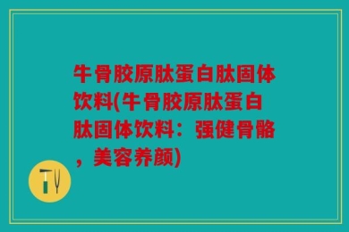 牛骨胶原肽蛋白肽固体饮料(牛骨胶原肽蛋白肽固体饮料：强健骨骼，美容养颜)
