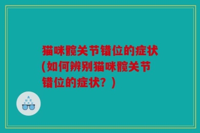 猫咪髋关节错位的症状(如何辨别猫咪髋关节错位的症状？)