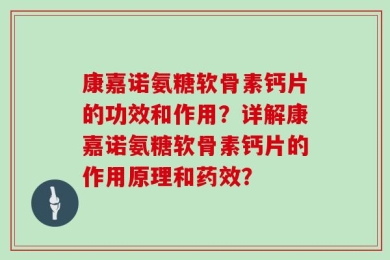 康嘉诺氨糖软骨素钙片的功效和作用？详解康嘉诺氨糖软骨素钙片的作用原理和药效？
