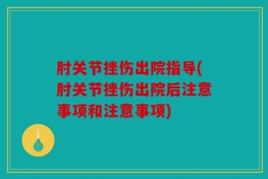 肘关节挫伤出院指导(肘关节挫伤出院后注意事项和注意事项)
