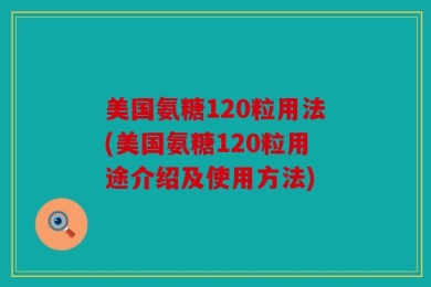 美国氨糖120粒用法(美国氨糖120粒用途介绍及使用方法)
