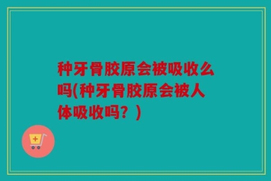 种牙骨胶原会被吸收么吗(种牙骨胶原会被人体吸收吗？)