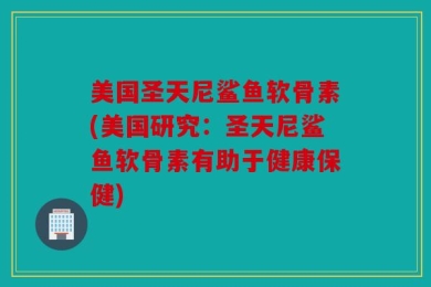 美国圣天尼鲨鱼软骨素(美国研究：圣天尼鲨鱼软骨素有助于健康保健)
