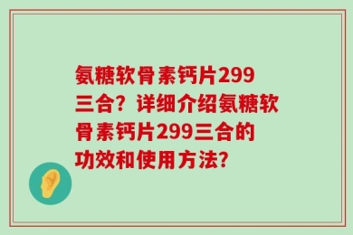 氨糖软骨素钙片299三合？详细介绍氨糖软骨素钙片299三合的功效和使用方法？
