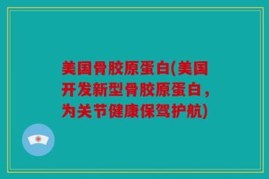 美国骨胶原蛋白(美国开发新型骨胶原蛋白，为关节健康保驾护航)