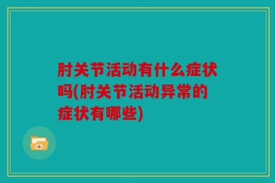 肘关节活动有什么症状吗(肘关节活动异常的症状有哪些)
