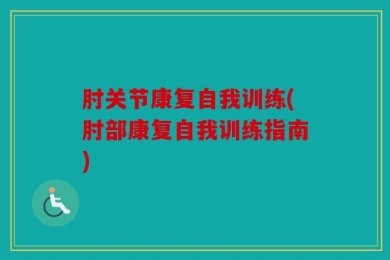 肘关节康复自我训练(肘部康复自我训练指南)