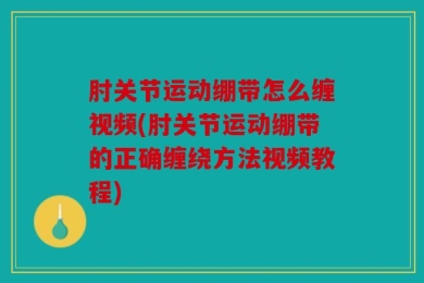 肘关节运动绷带怎么缠视频(肘关节运动绷带的正确缠绕方法视频教程)