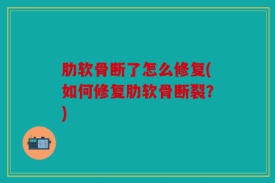 肋软骨断了怎么修复(如何修复肋软骨断裂？)