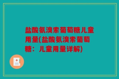 盐酸氨溴索葡萄糖儿童用量(盐酸氨溴索葡萄糖：儿童用量详解)