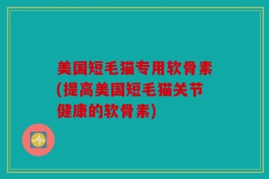 美国短毛猫专用软骨素(提高美国短毛猫关节健康的软骨素)