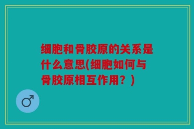 细胞和骨胶原的关系是什么意思(细胞如何与骨胶原相互作用？)