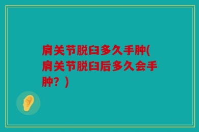 肩关节脱臼多久手肿(肩关节脱臼后多久会手肿？)