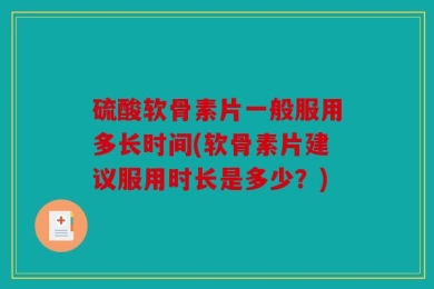 硫酸软骨素片一般服用多长时间(软骨素片建议服用时长是多少？)