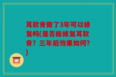耳软骨做了3年可以修复吗(是否能修复耳软骨？三年后效果如何？)