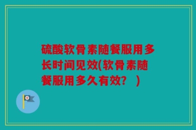 硫酸软骨素随餐服用多长时间见效(软骨素随餐服用多久有效？ )