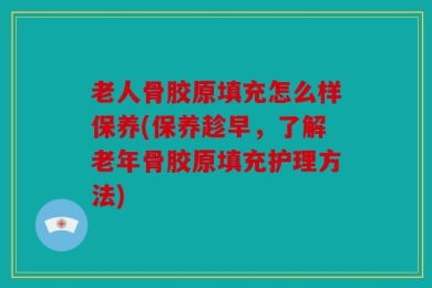 老人骨胶原填充怎么样保养(保养趁早，了解老年骨胶原填充护理方法)