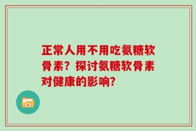 正常人用不用吃氨糖软骨素？探讨氨糖软骨素对健康的影响？