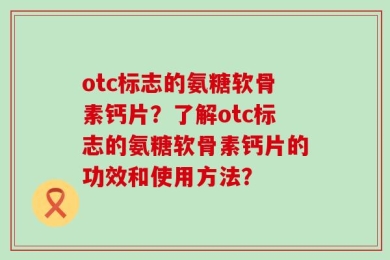 otc标志的氨糖软骨素钙片？了解otc标志的氨糖软骨素钙片的功效和使用方法？