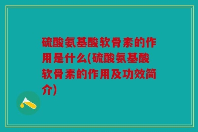 硫酸氨基酸软骨素的作用是什么(硫酸氨基酸软骨素的作用及功效简介)