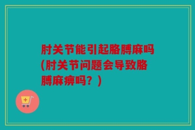 肘关节能引起胳膊麻吗(肘关节问题会导致胳膊麻痹吗？)