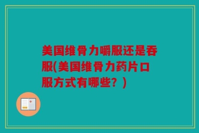 美国维骨力嚼服还是吞服(美国维骨力药片口服方式有哪些？)