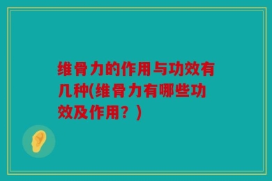维骨力的作用与功效有几种(维骨力有哪些功效及作用？)