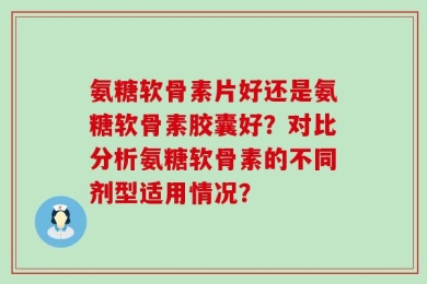氨糖软骨素片好还是氨糖软骨素胶囊好？对比分析氨糖软骨素的不同剂型适用情况？