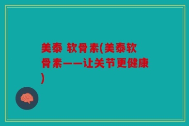 美泰 软骨素(美泰软骨素——让关节更健康)