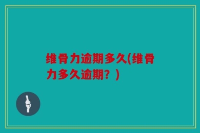 维骨力逾期多久(维骨力多久逾期？)