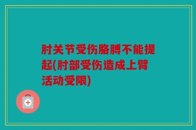 肘关节受伤胳膊不能提起(肘部受伤造成上臂活动受限)
