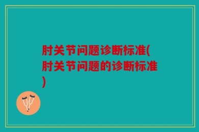 肘关节问题诊断标准(肘关节问题的诊断标准)