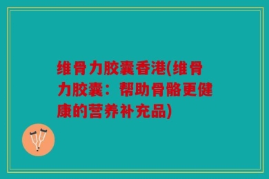 维骨力胶囊香港(维骨力胶囊：帮助骨骼更健康的营养补充品)