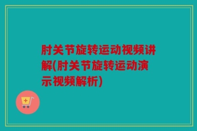 肘关节旋转运动视频讲解(肘关节旋转运动演示视频解析)