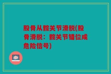 股骨从髋关节滑脱(股骨滑脱：髋关节错位成危险信号)