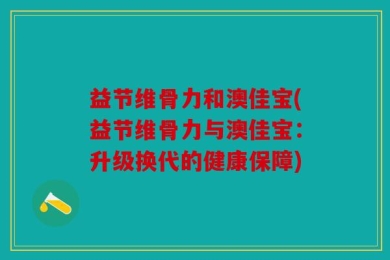 益节维骨力和澳佳宝(益节维骨力与澳佳宝：升级换代的健康保障)