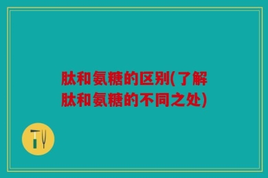 肽和氨糖的区别(了解肽和氨糖的不同之处)