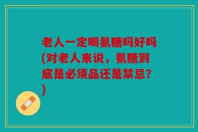 老人一定喝氨糖吗好吗(对老人来说，氨糖到底是必须品还是禁忌？)