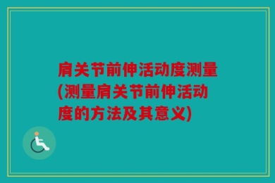 肩关节前伸活动度测量(测量肩关节前伸活动度的方法及其意义)