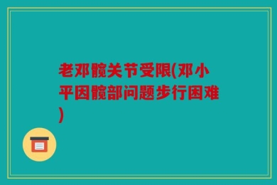 老邓髋关节受限(邓小平因髋部问题步行困难)